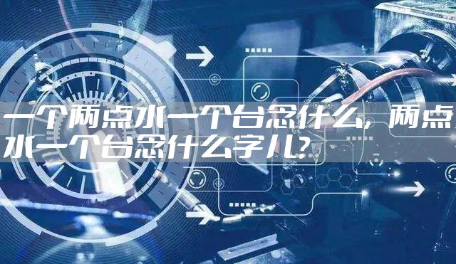 一个两点水一个台念什么，两点水一个台念什么字儿?