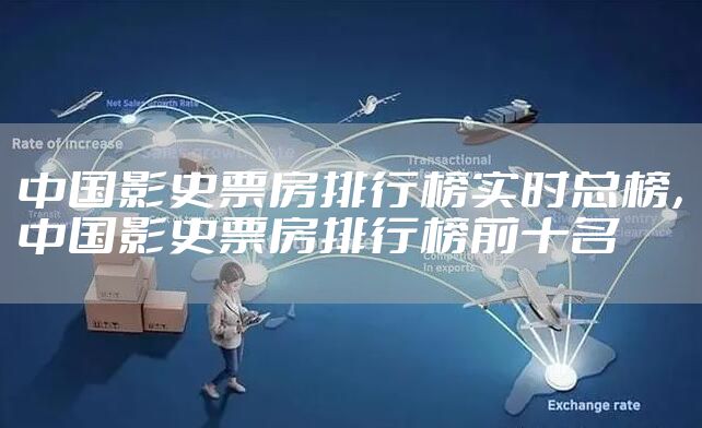 中国影史票房排行榜实时总榜，中国影史票房排行榜前十名