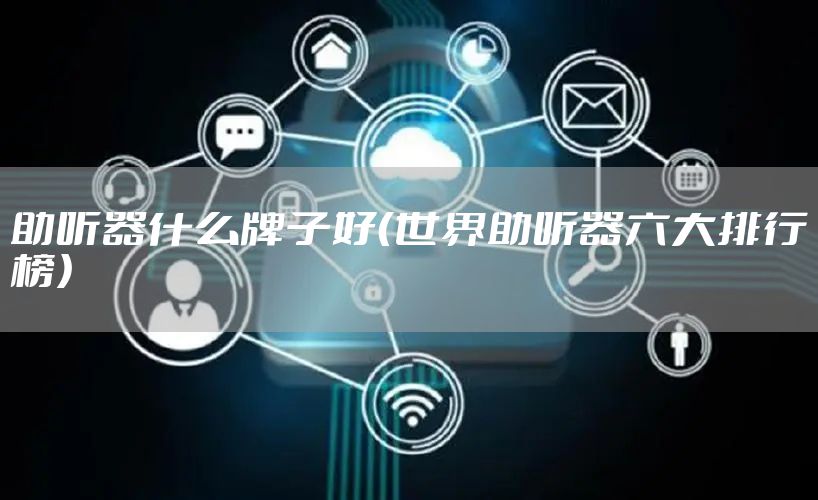 助听器什么牌子好（世界助听器六大排行榜）