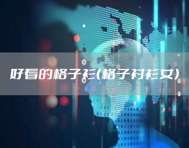 好看的格子衫（格子衬衫女）