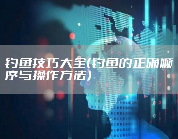 钓鱼技巧大全（钓鱼的正确顺序与操作方法）