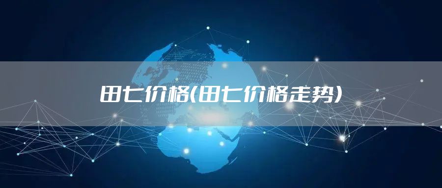 田七价格（田七价格走势）