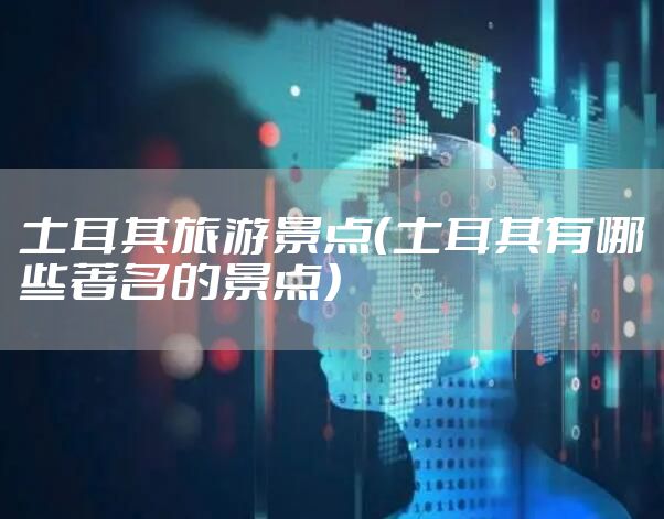土耳其旅游景点（土耳其有哪些著名的景点）