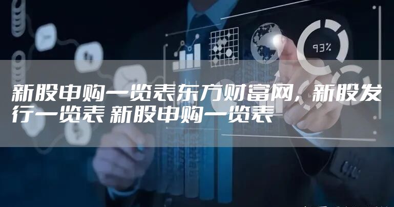新股申购一览表东方财富网，新股发行一览表 新股申购一览表