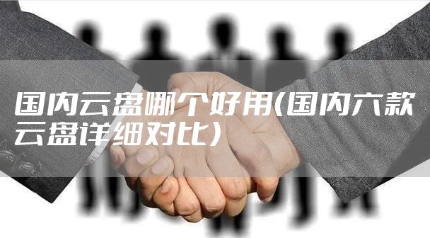 国内云盘哪个好用（国内六款云盘详细对比）