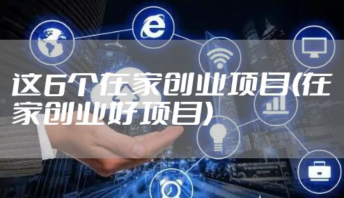 这6个在家创业项目(在家创业好项目)