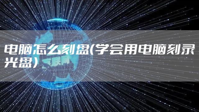 电脑怎么刻盘（学会用电脑刻录光盘）