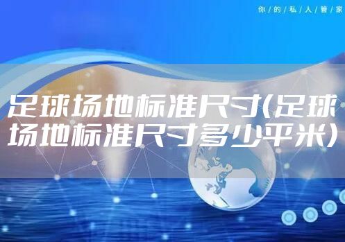 足球场地标准尺寸（足球场地标准尺寸多少平米）