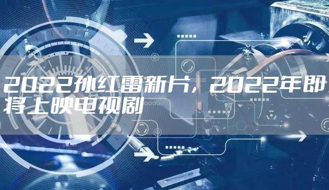 2022孙红雷新片，2022年即将上映电视剧