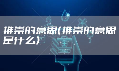 推崇的意思（推崇的意思是什么）