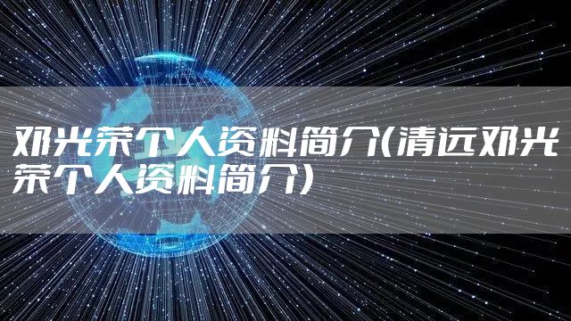 邓光荣个人资料简介（清远邓光荣个人资料简介）