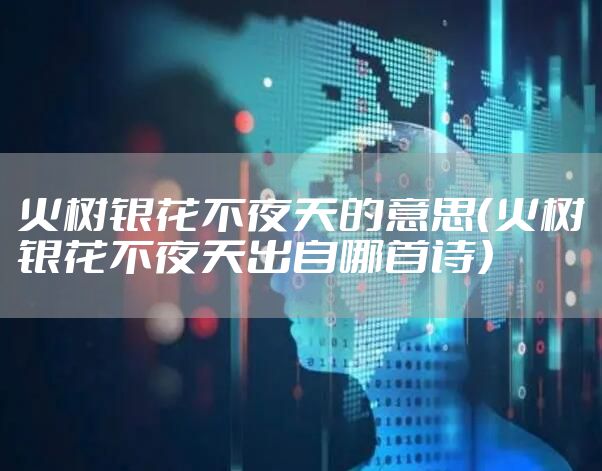 火树银花不夜天的意思（火树银花不夜天出自哪首诗）
