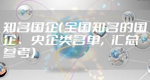 知名国企（全国知名的国企、央企类名单，汇总参考）