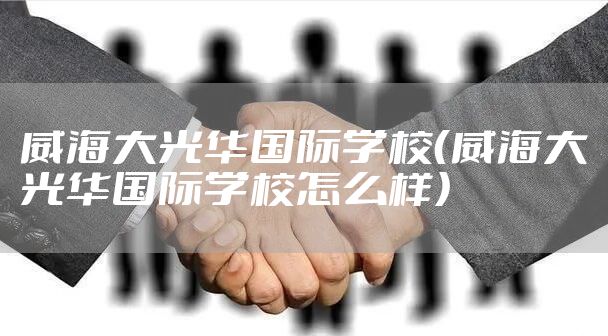 威海大光华国际学校（威海大光华国际学校怎么样）