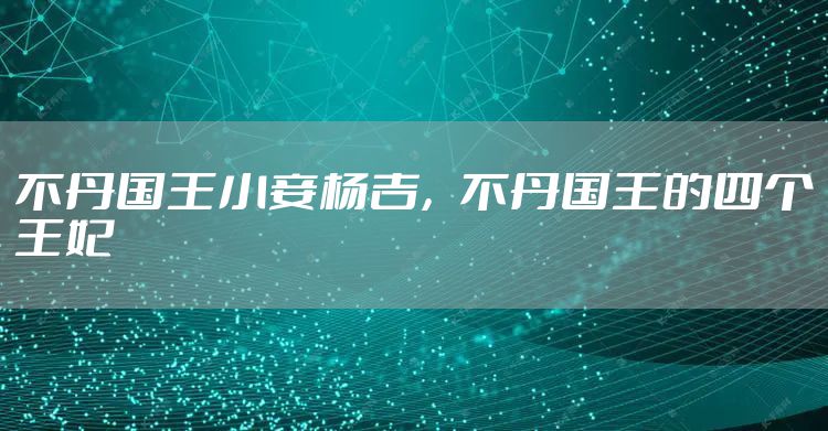 不丹国王小妾杨吉，不丹国王的四个王妃