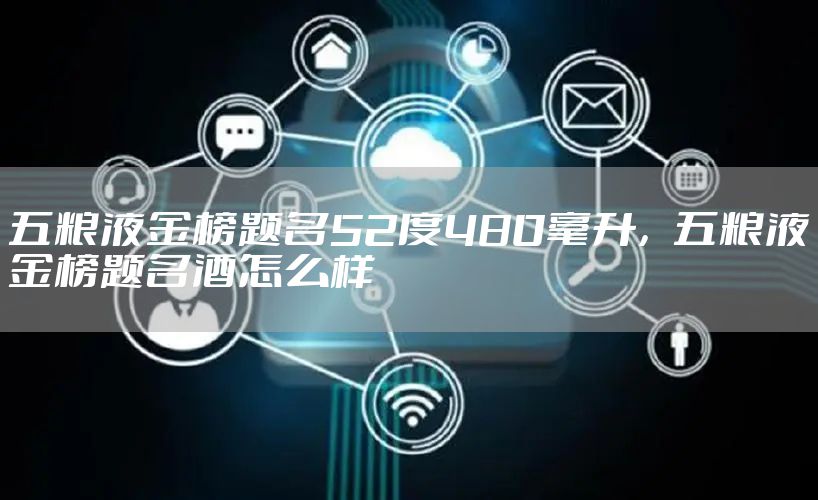 五粮液金榜题名52度480毫升，五粮液金榜题名酒怎么样