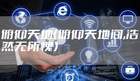 俯仰天地（俯仰天地间,浩然无所愧）