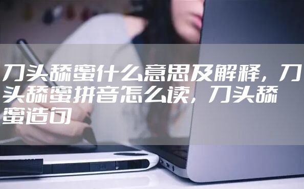 刀头舔蜜什么意思及解释，刀头舔蜜拼音怎么读，刀头舔蜜造句