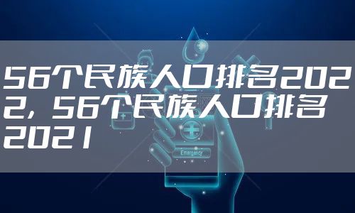 56个民族人口排名2022，56个民族人口排名2021