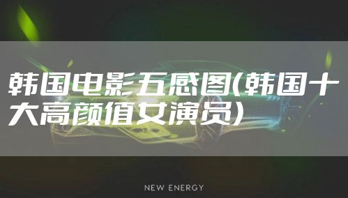 韩国电影五感图（韩国十大高颜值女演员）