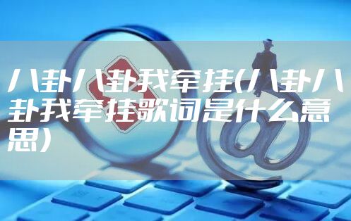 八卦八卦我牵挂（八卦八卦我牵挂歌词是什么意思）