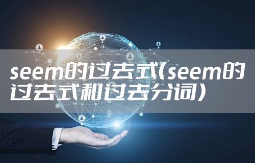 seem的过去式（seem的过去式和过去分词）