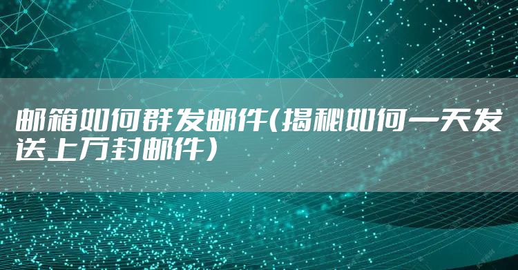 邮箱如何群发邮件（揭秘如何一天发送上万封邮件）