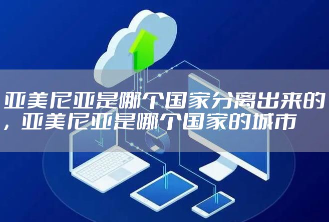 亚美尼亚是哪个国家分离出来的，亚美尼亚是哪个国家的城市