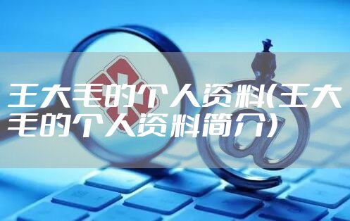 王大毛的个人资料（王大毛的个人资料简介）