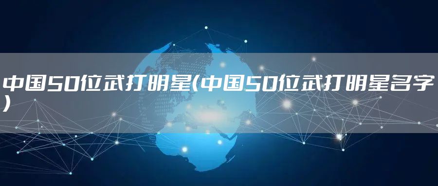 中国50位武打明星（中国50位武打明星名字）