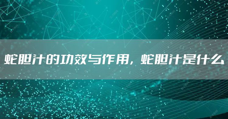 蛇胆汁的功效与作用，蛇胆汁是什么