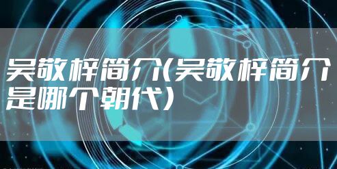 吴敬梓简介（吴敬梓简介是哪个朝代）