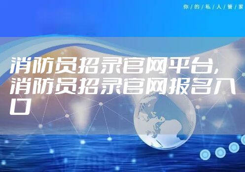 消防员招录官网平台，消防员招录官网报名入口