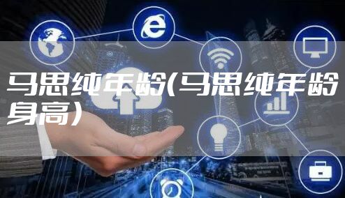 马思纯年龄（马思纯年龄身高）