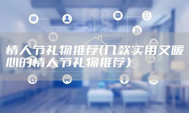 情人节礼物推荐（几款实用又暖心的情人节礼物推荐）
