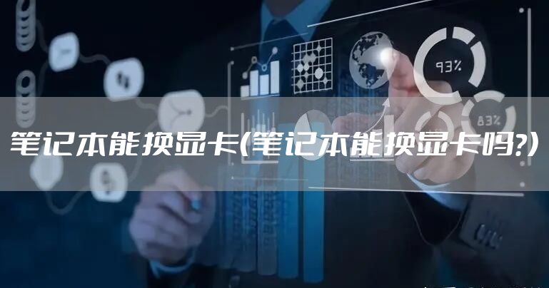 笔记本能换显卡（笔记本能换显卡吗?）