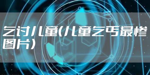 乞讨儿童（儿童乞丐最惨图片）