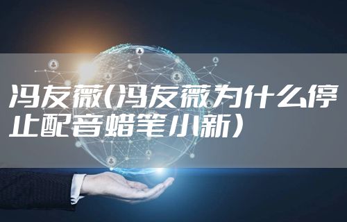 冯友薇（冯友薇为什么停止配音蜡笔小新）