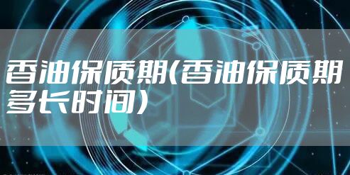 香油保质期（香油保质期多长时间）