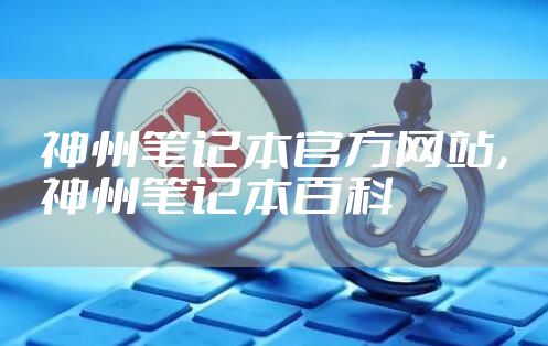 神州笔记本官方网站，神州笔记本百科