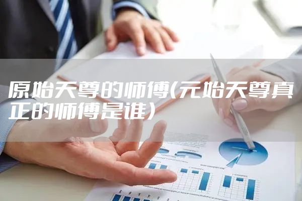 原始天尊的师傅（元始天尊真正的师傅是谁）