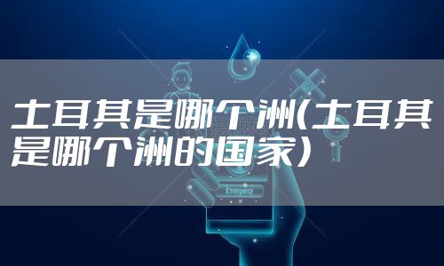 土耳其是哪个洲（土耳其是哪个洲的国家）