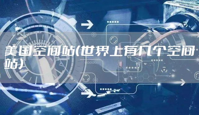 美国空间站（世界上有几个空间站）