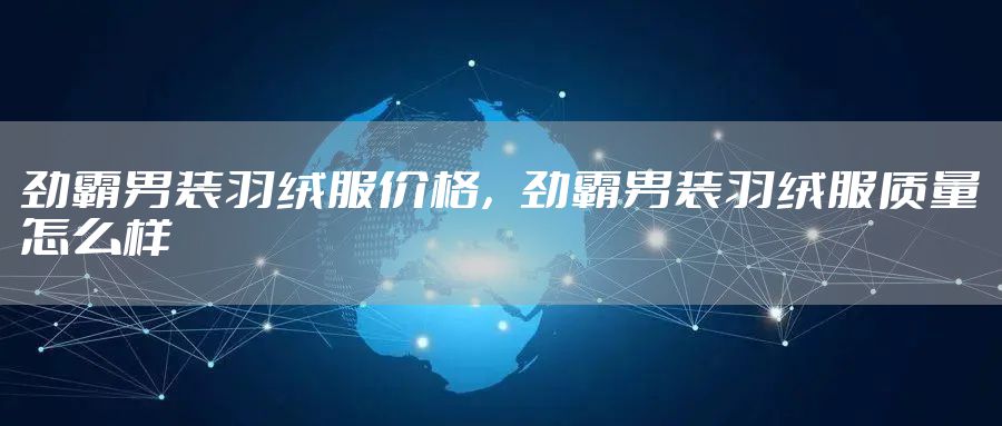 劲霸男装羽绒服价格，劲霸男装羽绒服质量怎么样
