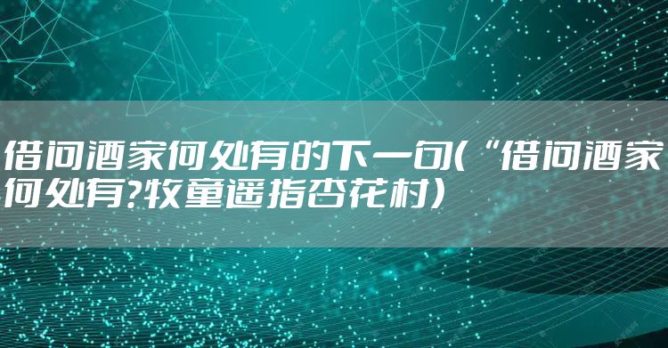 借问酒家何处有的下一句（“借问酒家何处有？牧童遥指杏花村）