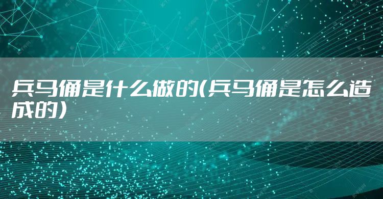 兵马俑是什么做的（兵马俑是怎么造成的）