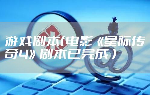 游戏剧本（电影《星际传奇4》剧本已完成 ）