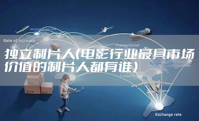 独立制片人（电影行业最具市场价值的制片人都有谁）