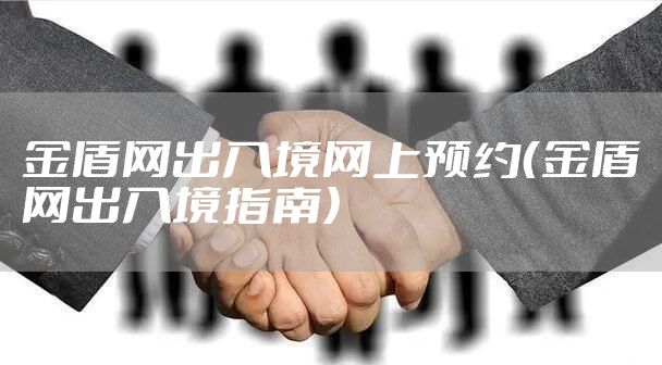 金盾网出入境网上预约（金盾网出入境指南）