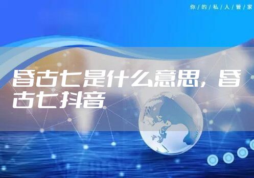 昏古七是什么意思，昏古七抖音
